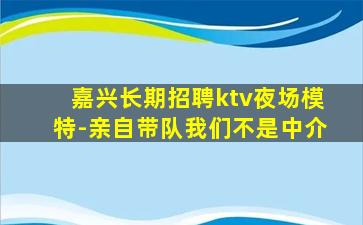 嘉兴长期招聘ktv夜场模特-亲自带队我们不是中介